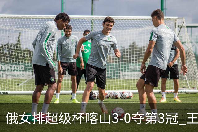 俄女排超级杯喀山3-0夺第3冠 王云蕗无缘留洋首冠